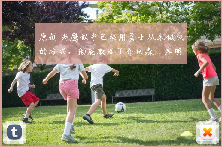 原创 老鹰似乎已经用勇士从未做到的方式，彻底激活了乔纳森・库明加