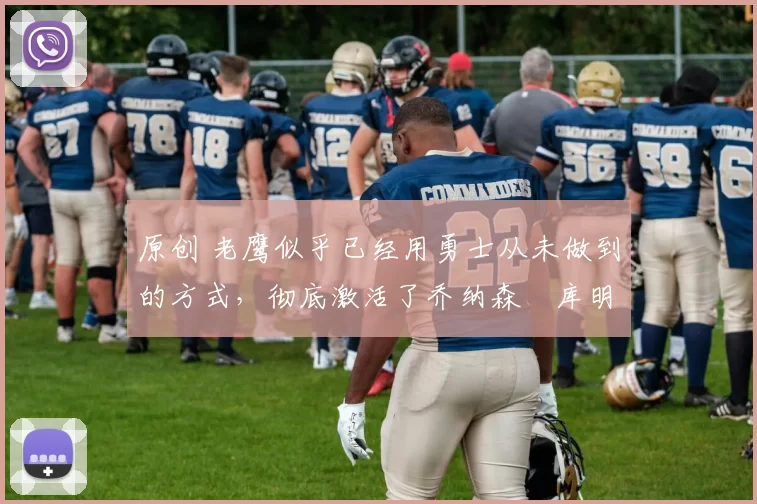 原创 老鹰似乎已经用勇士从未做到的方式,彻底激活了乔纳森・库明加