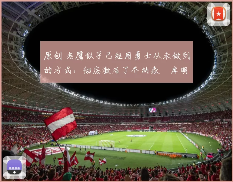 原创 老鹰似乎已经用勇士从未做到的方式，彻底激活了乔纳森・库明加