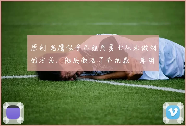 原创 老鹰似乎已经用勇士从未做到的方式，彻底激活了乔纳森・库明加