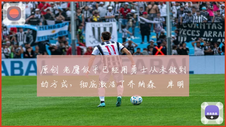 原创 老鹰似乎已经用勇士从未做到的方式,彻底激活了乔纳森・库明加