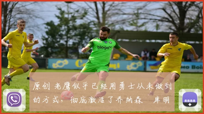 原创 老鹰似乎已经用勇士从未做到的方式，彻底激活了乔纳森・库明加