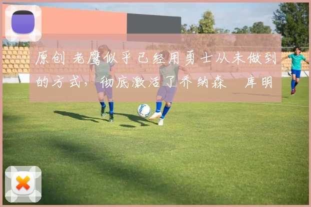 原创 老鹰似乎已经用勇士从未做到的方式,彻底激活了乔纳森・库明加