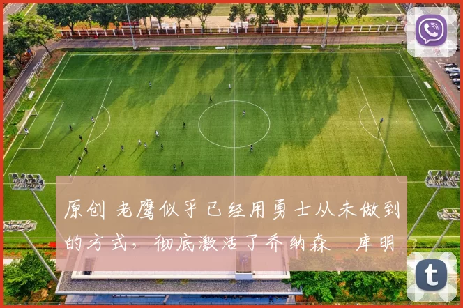 原创 老鹰似乎已经用勇士从未做到的方式，彻底激活了乔纳森・库明加