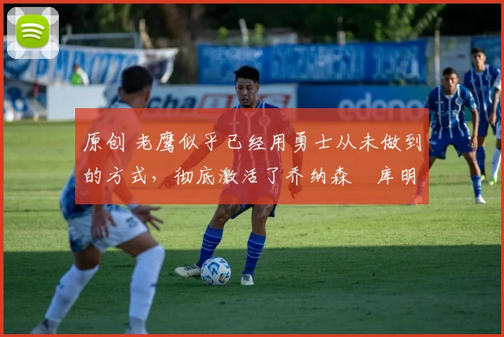 原创 老鹰似乎已经用勇士从未做到的方式,彻底激活了乔纳森・库明加