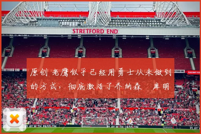 原创 老鹰似乎已经用勇士从未做到的方式，彻底激活了乔纳森・库明加