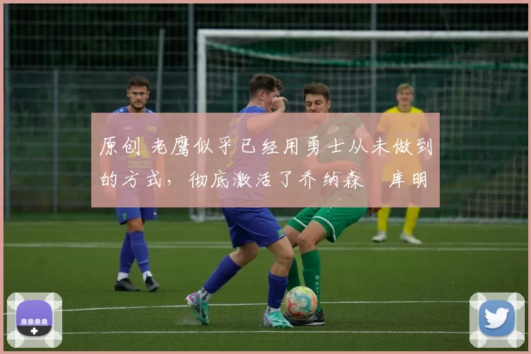 原创 老鹰似乎已经用勇士从未做到的方式,彻底激活了乔纳森・库明加