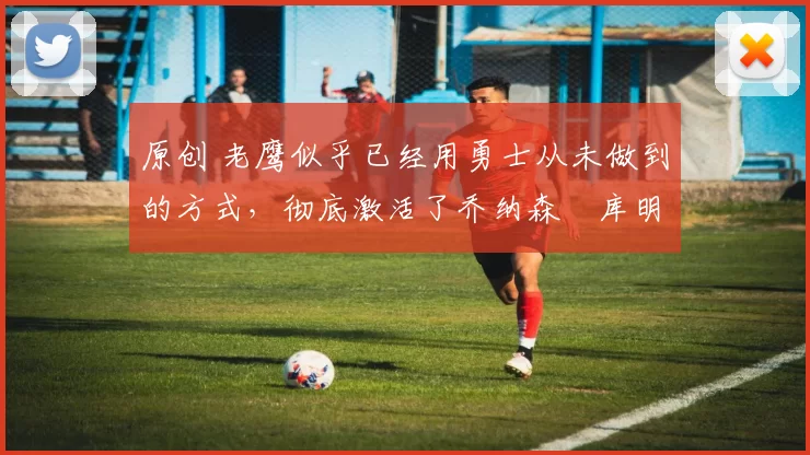 原创 老鹰似乎已经用勇士从未做到的方式，彻底激活了乔纳森・库明加