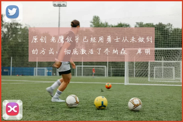 原创 老鹰似乎已经用勇士从未做到的方式,彻底激活了乔纳森・库明加