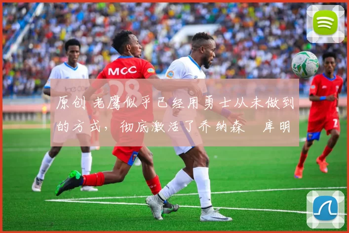 原创 老鹰似乎已经用勇士从未做到的方式,彻底激活了乔纳森・库明加