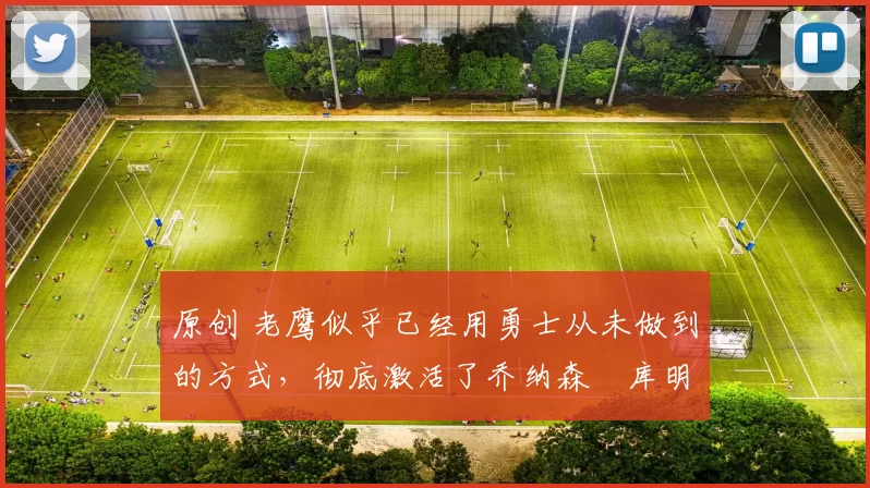 原创 老鹰似乎已经用勇士从未做到的方式，彻底激活了乔纳森・库明加