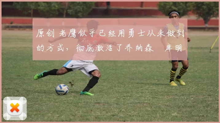 原创 老鹰似乎已经用勇士从未做到的方式,彻底激活了乔纳森・库明加