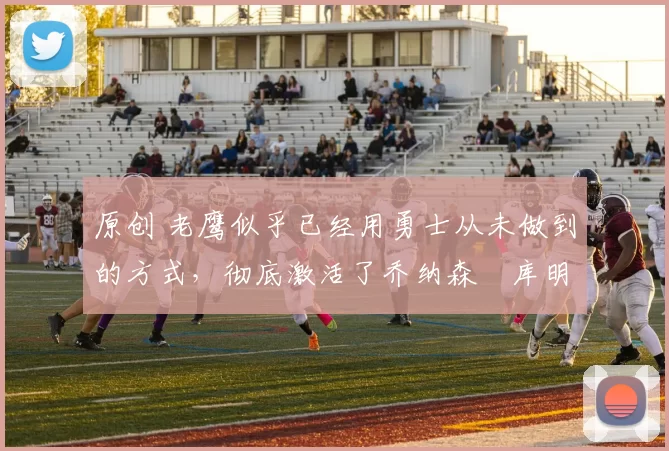 原创 老鹰似乎已经用勇士从未做到的方式,彻底激活了乔纳森・库明加