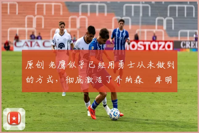 原创 老鹰似乎已经用勇士从未做到的方式,彻底激活了乔纳森・库明加