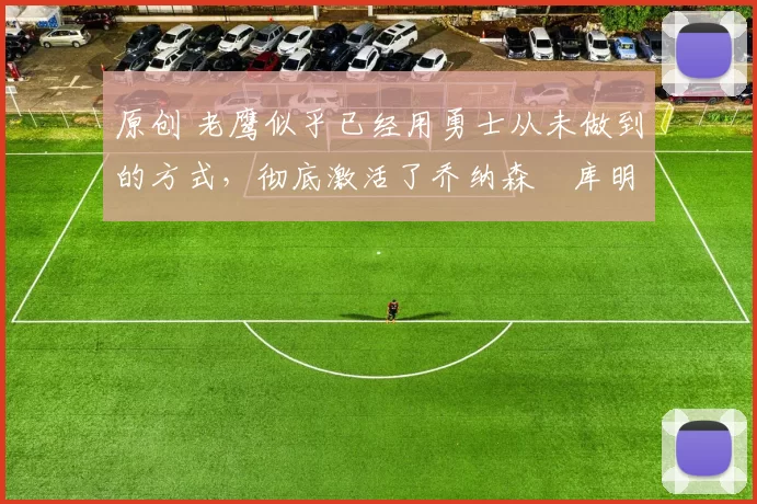 原创 老鹰似乎已经用勇士从未做到的方式,彻底激活了乔纳森・库明加