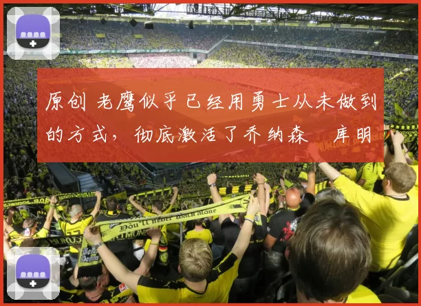 原创 老鹰似乎已经用勇士从未做到的方式,彻底激活了乔纳森・库明加