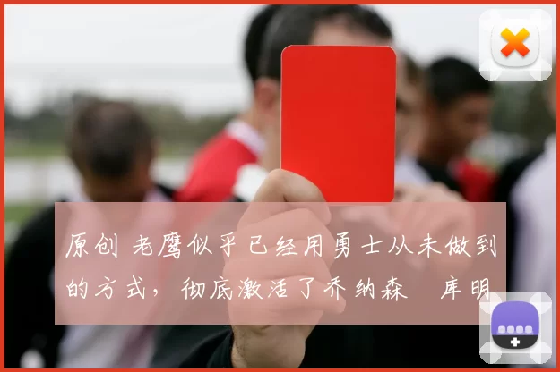 原创 老鹰似乎已经用勇士从未做到的方式，彻底激活了乔纳森・库明加