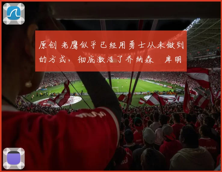 原创 老鹰似乎已经用勇士从未做到的方式，彻底激活了乔纳森・库明加