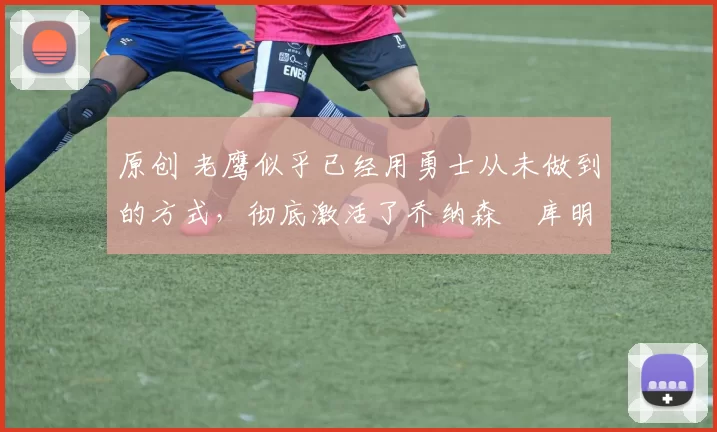 原创 老鹰似乎已经用勇士从未做到的方式,彻底激活了乔纳森・库明加