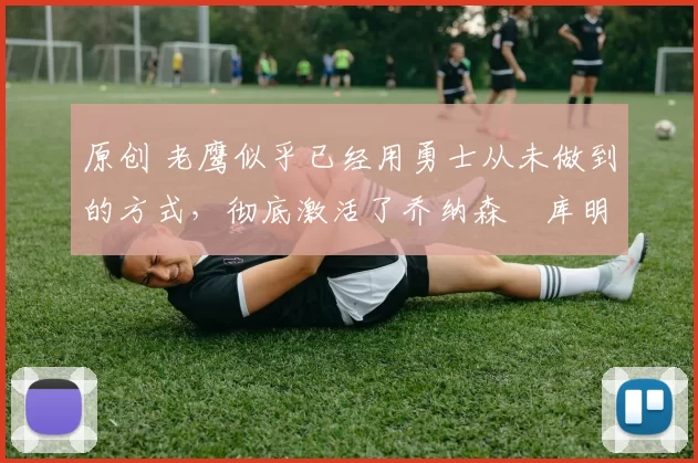 原创 老鹰似乎已经用勇士从未做到的方式，彻底激活了乔纳森・库明加