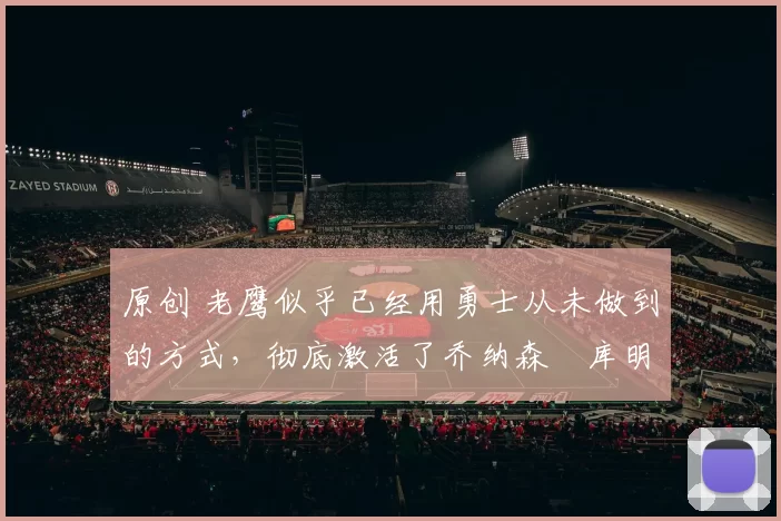 原创 老鹰似乎已经用勇士从未做到的方式，彻底激活了乔纳森・库明加