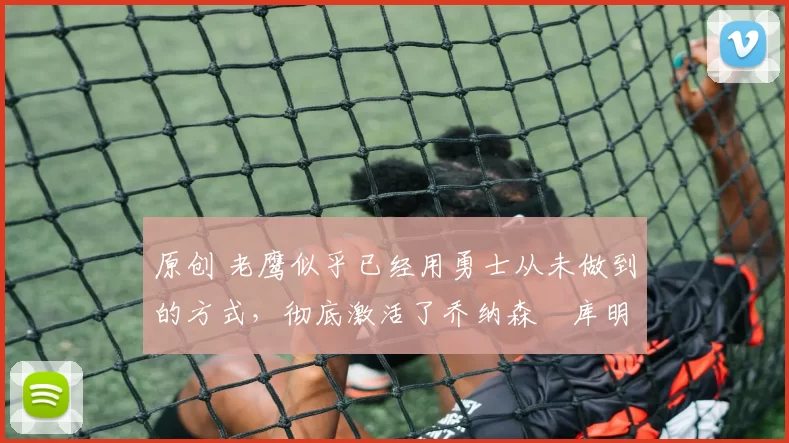 原创 老鹰似乎已经用勇士从未做到的方式，彻底激活了乔纳森・库明加