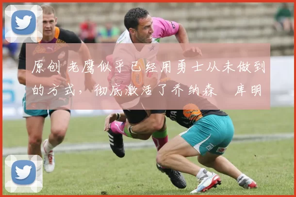 原创 老鹰似乎已经用勇士从未做到的方式,彻底激活了乔纳森・库明加