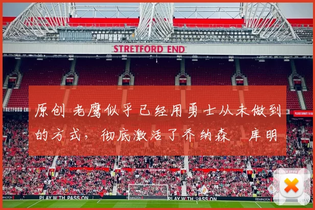 原创 老鹰似乎已经用勇士从未做到的方式，彻底激活了乔纳森・库明加