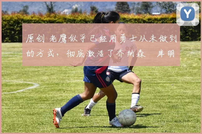 原创 老鹰似乎已经用勇士从未做到的方式,彻底激活了乔纳森・库明加