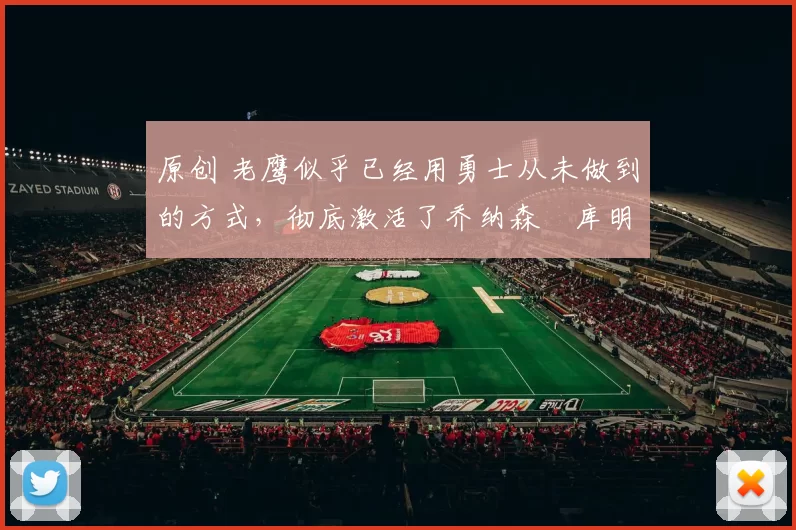 原创 老鹰似乎已经用勇士从未做到的方式，彻底激活了乔纳森・库明加