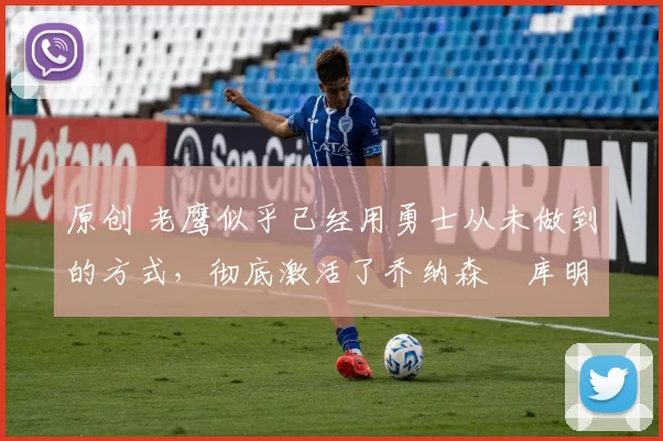 原创 老鹰似乎已经用勇士从未做到的方式，彻底激活了乔纳森・库明加