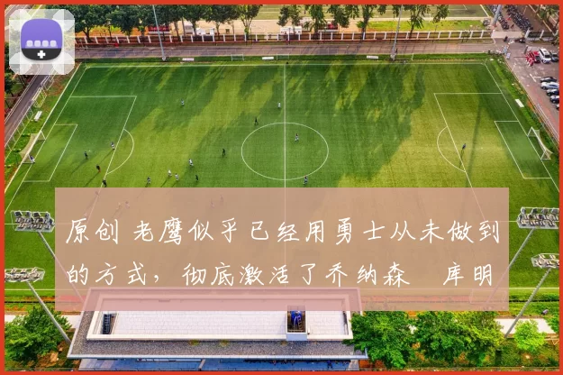 原创 老鹰似乎已经用勇士从未做到的方式,彻底激活了乔纳森・库明加