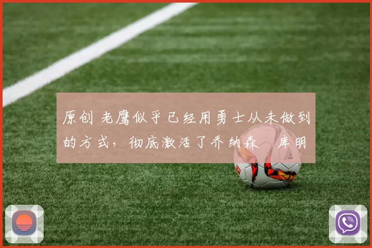 原创 老鹰似乎已经用勇士从未做到的方式，彻底激活了乔纳森・库明加