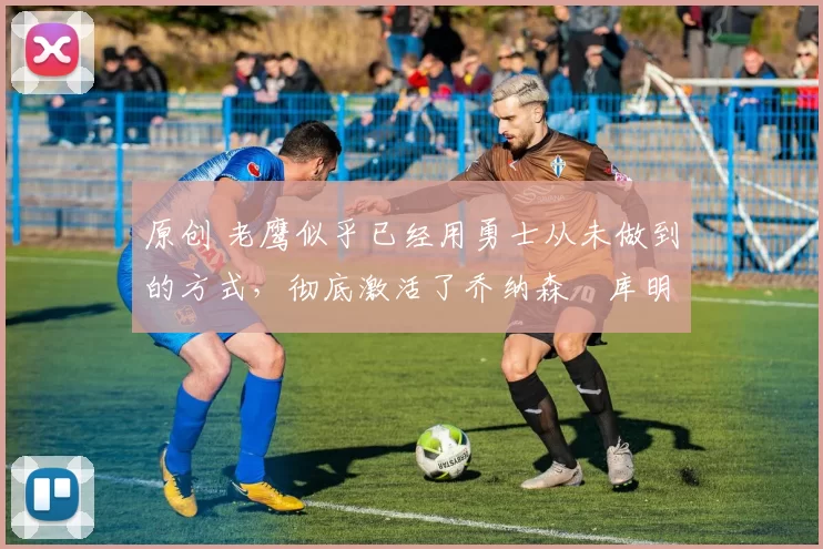 原创 老鹰似乎已经用勇士从未做到的方式，彻底激活了乔纳森・库明加