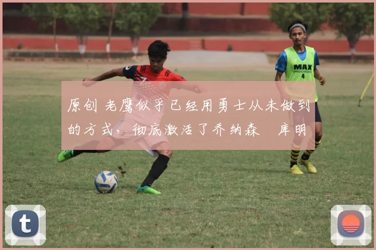 原创 老鹰似乎已经用勇士从未做到的方式，彻底激活了乔纳森・库明加