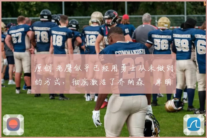 原创 老鹰似乎已经用勇士从未做到的方式，彻底激活了乔纳森・库明加