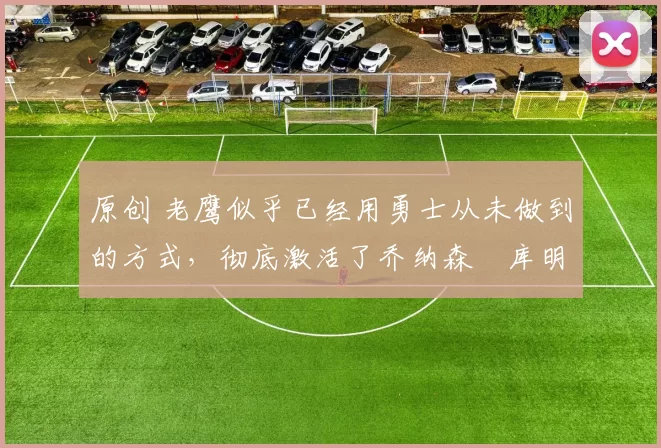 原创 老鹰似乎已经用勇士从未做到的方式,彻底激活了乔纳森・库明加