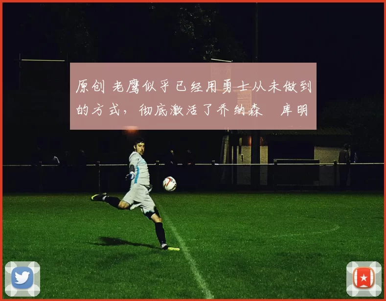 原创 老鹰似乎已经用勇士从未做到的方式，彻底激活了乔纳森・库明加