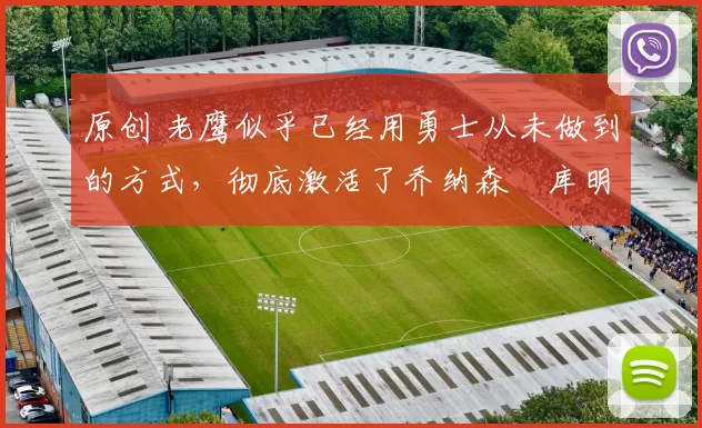 原创 老鹰似乎已经用勇士从未做到的方式，彻底激活了乔纳森・库明加