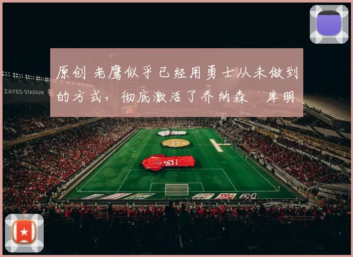 原创 老鹰似乎已经用勇士从未做到的方式，彻底激活了乔纳森・库明加