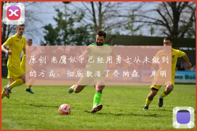 原创 老鹰似乎已经用勇士从未做到的方式，彻底激活了乔纳森・库明加