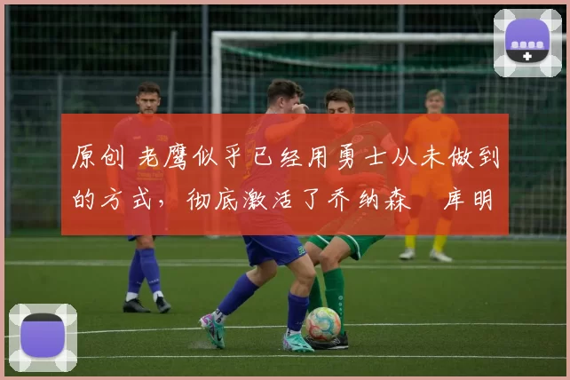 原创 老鹰似乎已经用勇士从未做到的方式,彻底激活了乔纳森・库明加