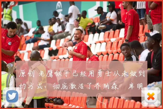 原创 老鹰似乎已经用勇士从未做到的方式，彻底激活了乔纳森・库明加