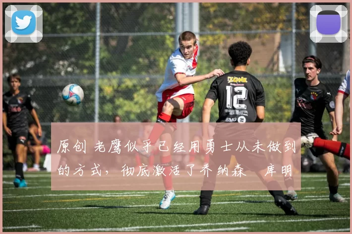 原创 老鹰似乎已经用勇士从未做到的方式,彻底激活了乔纳森・库明加