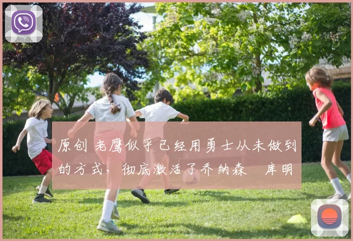 原创 老鹰似乎已经用勇士从未做到的方式，彻底激活了乔纳森・库明加