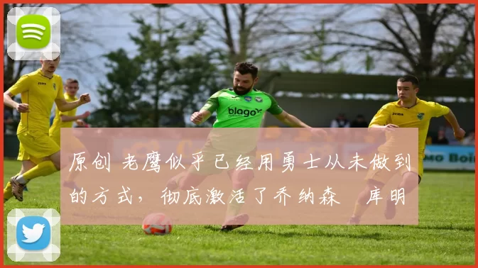 原创 老鹰似乎已经用勇士从未做到的方式,彻底激活了乔纳森・库明加