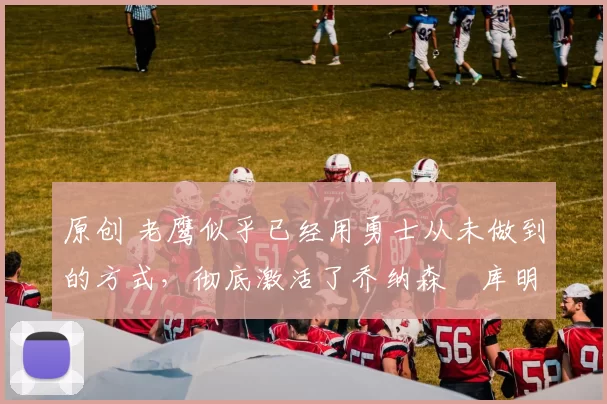 原创 老鹰似乎已经用勇士从未做到的方式,彻底激活了乔纳森・库明加