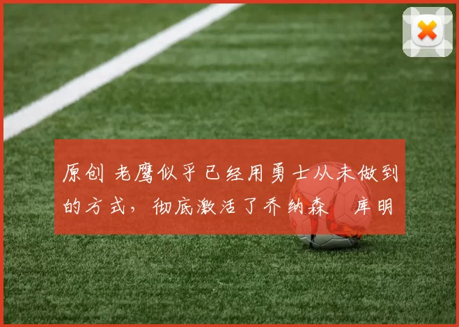 原创 老鹰似乎已经用勇士从未做到的方式，彻底激活了乔纳森・库明加