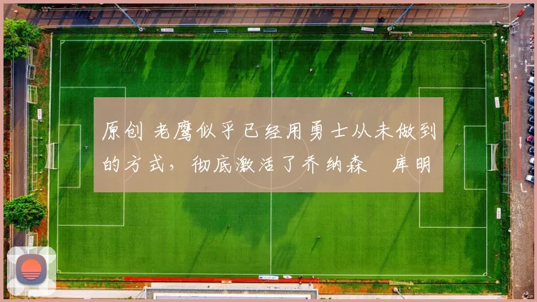 原创 老鹰似乎已经用勇士从未做到的方式，彻底激活了乔纳森・库明加