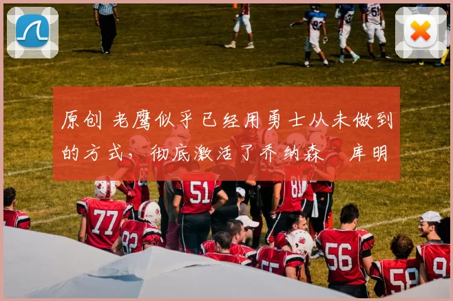 原创 老鹰似乎已经用勇士从未做到的方式,彻底激活了乔纳森・库明加